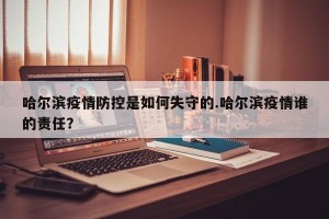 哈尔滨疫情防控是如何失守的.哈尔滨疫情谁的责任？