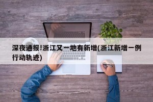 深夜通报!浙江又一地有新增(浙江新增一例行动轨迹)
