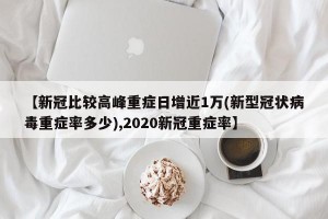 【新冠比较高峰重症日增近1万(新型冠状病毒重症率多少),2020新冠重症率】