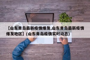 【山东青岛最新疫情爆发,山东青岛最新疫情爆发地区】(山东青岛疫情实时动态)