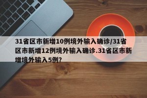 31省区市新增10例境外输入确诊/31省区市新增12例境外输入确诊.31省区市新增境外输入5例？