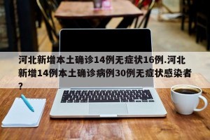 河北新增本土确诊14例无症状16例.河北新增14例本土确诊病例30例无症状感染者？