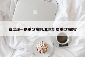 京出现一例重型病例.北京新增重型病例？