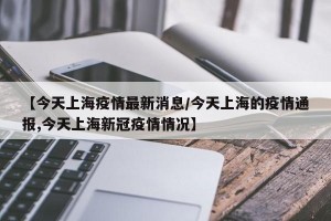 【今天上海疫情最新消息/今天上海的疫情通报,今天上海新冠疫情情况】