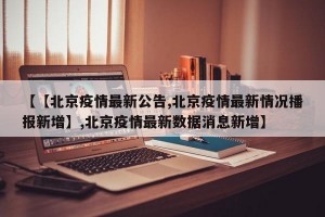 【【北京疫情最新公告,北京疫情最新情况播报新增】,北京疫情最新数据消息新增】