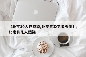 【北京30人已感染,北京感染了多少例】/北京有几人感染