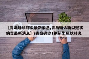【青岛确诊肺炎最新消息,青岛确诊新型冠状病毒最新消息】/青岛确诊1例新型冠状肺炎