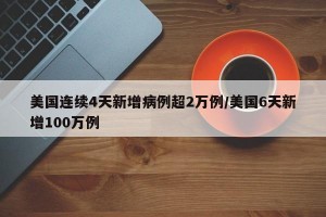 美国连续4天新增病例超2万例/美国6天新增100万例