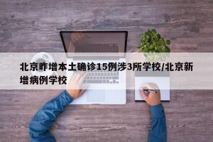 北京昨增本土确诊15例涉3所学校/北京新增病例学校