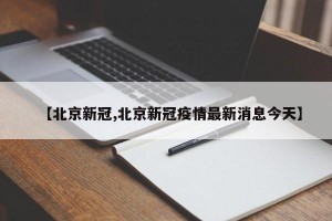 【北京新冠,北京新冠疫情最新消息今天】