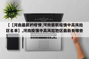 【【河南最新的疫情,河南最新疫情中高风险区名单】,河南疫情中高风险地区最新有哪些】
