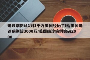 确诊病例从1到1千万美国经历了啥/美国确诊病例超3000万/美国确诊病例突破2000