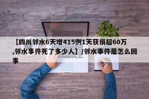 【四川邻水6天增415例1天获捐超60万,邻水事件死了多少人】/邻水事件是怎么回事