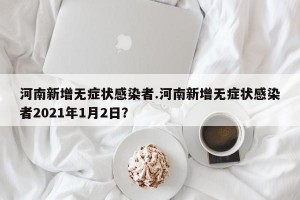 河南新增无症状感染者.河南新增无症状感染者2021年1月2日？
