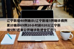 辽宁新增40例确诊/辽宁新增5例确诊病例累计确诊69例20小时前0202(辽宁新增5例!近来公开确诊轨迹全汇总!)