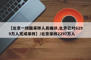 【北京一核酸采样人员确诊,北京已对8299万人完成采样】/北京采样2297万人