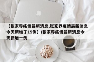 【张家界疫情最新消息,张家界疫情最新消息今天新增了15例】/张家界疫情最新消息今天新增一例