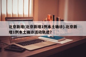 北京新增(北京新增1例本土确诊).北京新增1例本土确诊活动轨迹？