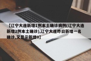 【辽宁大连新增1例本土确诊病例(辽宁大连新增2例本土确诊),辽宁大连昨日新增一名确诊,又显示新增0】