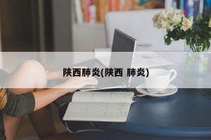陕西肺炎(陕西 肺炎)