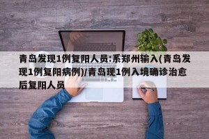 青岛发现1例复阳人员:系郑州输入(青岛发现1例复阳病例)/青岛现1例入境确诊治愈后复阳人员