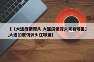 【【大连疫情源头,大连疫情源头来自哪里】,大连的疫情源头在哪里】