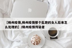 【杨州疫情,杨州疫情那个乱跑的女人后来怎么处理的】/杨州疫情传染者