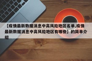 【疫情最新数据消息中高风险地区名单,疫情最新数据消息中高风险地区有哪些】的简单介绍