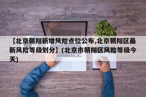 【北京朝阳新增风险点位公布,北京朝阳区最新风险等级划分】(北京市朝阳区风险等级今天)