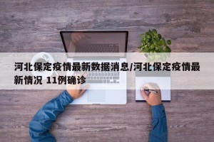 河北保定疫情最新数据消息/河北保定疫情最新情况 11例确诊