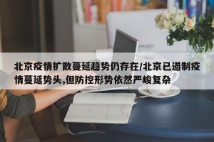 北京疫情扩散蔓延趋势仍存在/北京已遏制疫情蔓延势头,但防控形势依然严峻复杂