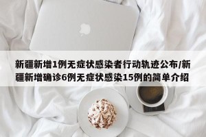 新疆新增1例无症状感染者行动轨迹公布/新疆新增确诊6例无症状感染15例的简单介绍