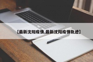 【最新沈阳疫情,最新沈阳疫情轨迹】