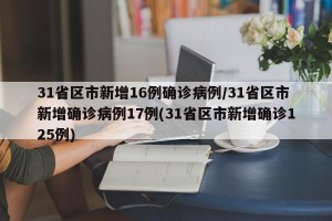 31省区市新增16例确诊病例/31省区市新增确诊病例17例(31省区市新增确诊125例)