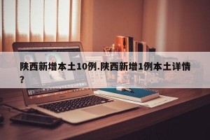 陕西新增本土10例.陕西新增1例本土详情？