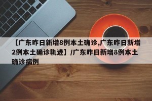 【广东昨日新增8例本土确诊,广东昨日新增2例本土确诊轨迹】/广东昨日新增8例本土确诊病例