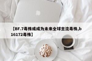 【BF.7毒株或成为未来全球主流毒株,b16172毒株】