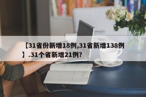 【31省份新增18例,31省新增138例】.31个省新增21例？