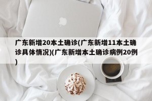 广东新增20本土确诊(广东新增11本土确诊具体情况)(广东新增本土确诊病例20例)
