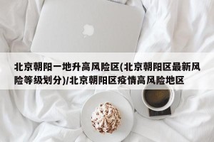 北京朝阳一地升高风险区(北京朝阳区最新风险等级划分)/北京朝阳区疫情高风险地区