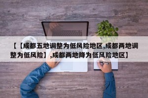 【【成都五地调整为低风险地区,成都两地调整为低风险】,成都两地降为低风险地区】
