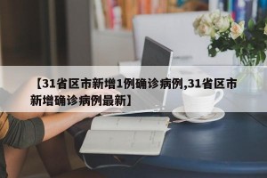 【31省区市新增1例确诊病例,31省区市新增确诊病例最新】