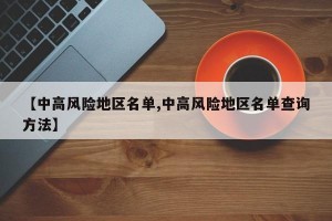 【中高风险地区名单,中高风险地区名单查询方法】