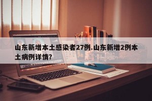 山东新增本土感染者27例.山东新增2例本土病例详情？