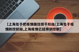 【上海处于把疫情围住捞干阶段/上海处于疫情防控阶段,上海疫情已经得到控制】
