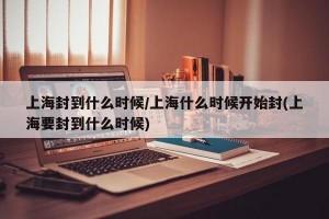 上海封到什么时候/上海什么时候开始封(上海要封到什么时候)