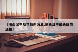 【陕西汉中疫情最新消息,陕西汉中最新疫情通报】