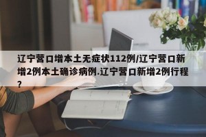 辽宁营口增本土无症状112例/辽宁营口新增2例本土确诊病例.辽宁营口新增2例行程？