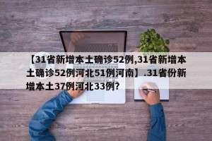 【31省新增本土确诊52例,31省新增本土确诊52例河北51例河南】.31省份新增本土37例河北33例？