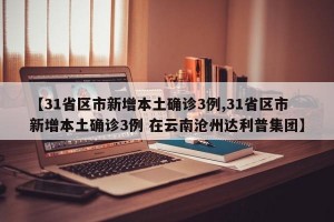 【31省区市新增本土确诊3例,31省区市新增本土确诊3例 在云南沧州达利普集团】